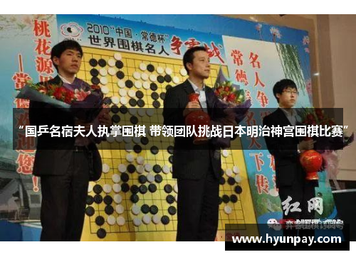 “国乒名宿夫人执掌围棋 带领团队挑战日本明治神宫围棋比赛”