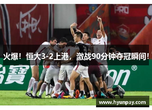 火爆！恒大3-2上港，激战90分钟夺冠瞬间！
