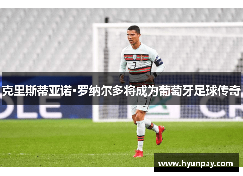 克里斯蒂亚诺·罗纳尔多将成为葡萄牙足球传奇