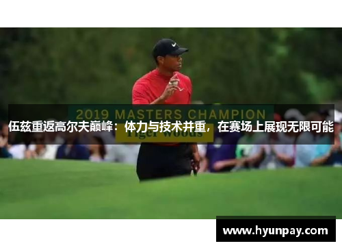 伍兹重返高尔夫巅峰：体力与技术并重，在赛场上展现无限可能